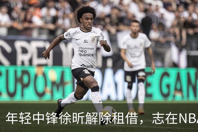 年轻中锋徐昕解除租借，志在NBA努力追梦